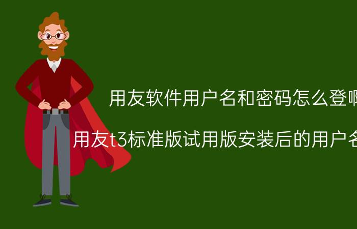 用友软件用户名和密码怎么登啊 用友t3标准版试用版安装后的用户名密码？